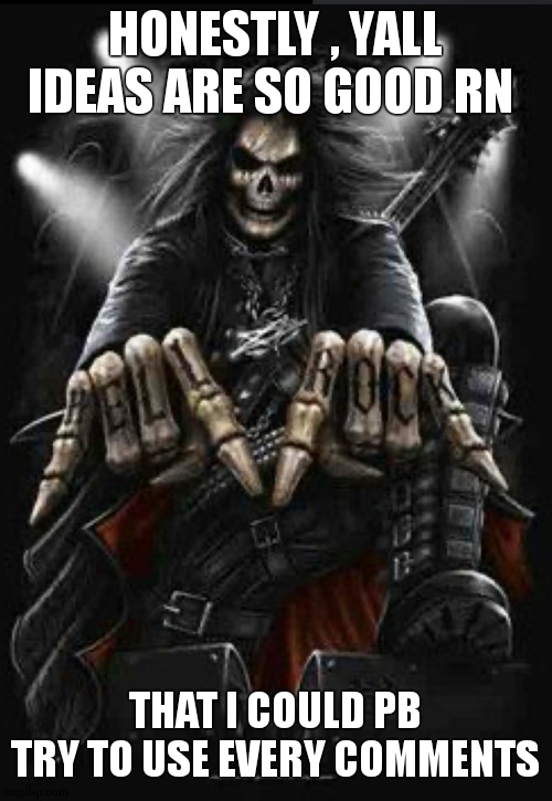 Hard Rock skeleton | HONESTLY , YALL IDEAS ARE SO GOOD RN; THAT I COULD PB TRY TO USE EVERY COMMENTS | image tagged in hard rock skeleton | made w/ Imgflip meme maker