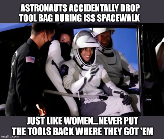 First All Female Space Walk | ASTRONAUTS ACCIDENTALLY DROP TOOL BAG DURING ISS SPACEWALK; JUST LIKE WOMEN...NEVER PUT THE TOOLS BACK WHERE THEY GOT 'EM | image tagged in stereotypes | made w/ Imgflip meme maker