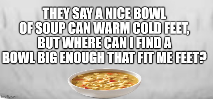 soup | THEY SAY A NICE BOWL OF SOUP CAN WARM COLD FEET,
BUT WHERE CAN I FIND A BOWL BIG ENOUGH THAT FIT ME FEET? | image tagged in soup,bowl,cold feet,warm,snow | made w/ Imgflip meme maker