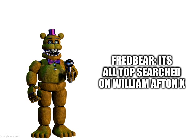 FREDBEAR: ITS ALL TOP SEARCHED ON WILLIAM AFTON X | made w/ Imgflip meme maker