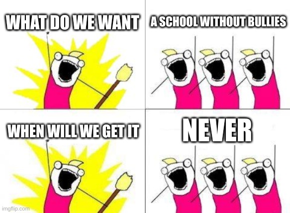 What Do We Want | WHAT DO WE WANT; A SCHOOL WITHOUT BULLIES; NEVER; WHEN WILL WE GET IT | image tagged in memes,what do we want | made w/ Imgflip meme maker