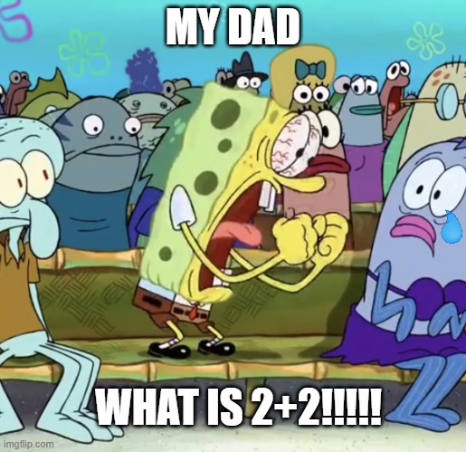 Spongebob Yelling | MY DAD; WHAT IS 2+2!!!!! | image tagged in spongebob yelling | made w/ Imgflip meme maker