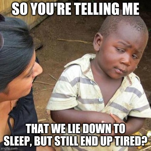 Third World Skeptical Kid | SO YOU'RE TELLING ME; THAT WE LIE DOWN TO SLEEP, BUT STILL END UP TIRED? | image tagged in memes,third world skeptical kid | made w/ Imgflip meme maker