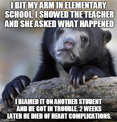 Confession Bear | I BIT MY ARM IN ELEMENTARY SCHOOL. I SHOWED THE TEACHER AND SHE ASKED WHAT HAPPENED I BLAMED IT ON ANOTHER STUDENT AND HE GOT IN TROUBLE. 2  | image tagged in memes,confession bear,AdviceAnimals | made w/ Imgflip meme maker