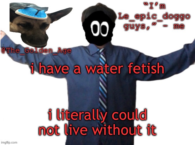 delted's slippa dawg temp (thanks Behapp) | i have a water fetish; i literally could not live without it | image tagged in delted's slippa dawg temp thanks behapp | made w/ Imgflip meme maker