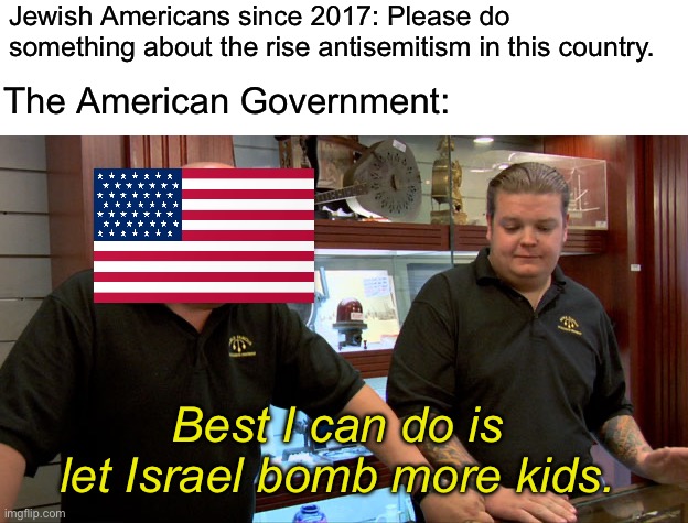 Where were all of these people pretending to be outraged about antisemitism when Charlottesville happened? | Jewish Americans since 2017: Please do something about the rise antisemitism in this country. The American Government:; Best I can do is let Israel bomb more kids. | image tagged in pawn stars best i can do,antisemitism,alt right,nazi,israel,palestine | made w/ Imgflip meme maker