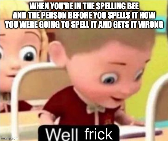 All this reading is worth it i promise | WHEN YOU'RE IN THE SPELLING BEE AND THE PERSON BEFORE YOU SPELLS IT HOW YOU WERE GOING TO SPELL IT AND GETS IT WRONG | image tagged in well frick clean,school memes,memes,relatable memes,funny memes | made w/ Imgflip meme maker