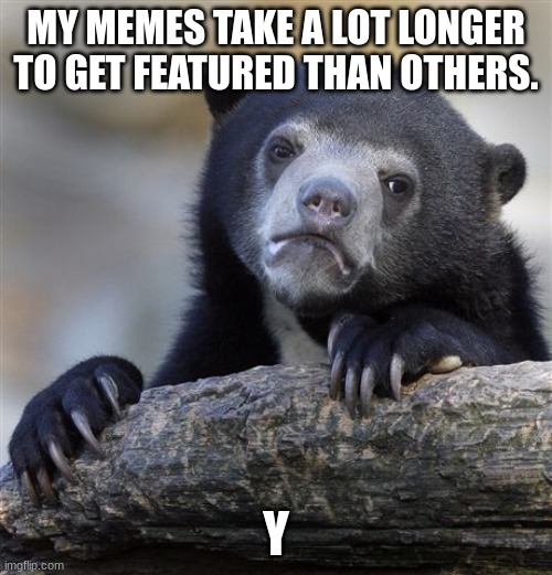 Why | MY MEMES TAKE A LOT LONGER TO GET FEATURED THAN OTHERS. Y | image tagged in memes,confession bear | made w/ Imgflip meme maker
