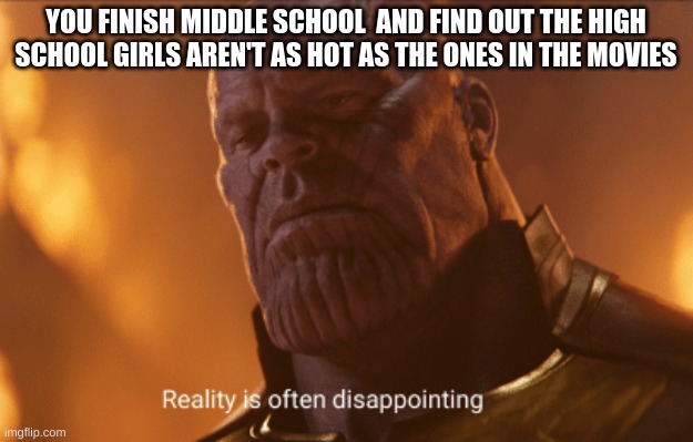 Disapointment | YOU FINISH MIDDLE SCHOOL  AND FIND OUT THE HIGH SCHOOL GIRLS AREN'T AS HOT AS THE ONES IN THE MOVIES | image tagged in reality is often dissapointing | made w/ Imgflip meme maker