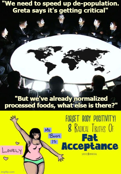 "The bigger the better. And make it cute so kids can understand" | "We need to speed up de-population. Greta says it's getting critical"; "But we've already normalized processed foods, what else is there?" | image tagged in politics,conspiracy,evil round table | made w/ Imgflip meme maker