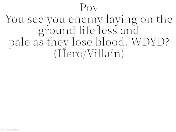 Tell me what side your oc is on.Rules in tags | Pov
You see you enemy laying on the ground life less and pale as they lose blood. WDYD?
(Hero/Villain) | image tagged in no joke,no erp | made w/ Imgflip meme maker
