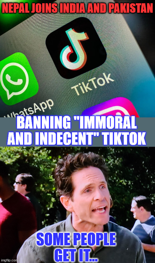 Made in China | NEPAL JOINS INDIA AND PAKISTAN; BANNING "IMMORAL AND INDECENT" TIKTOK; SOME PEOPLE GET IT... | image tagged in dennis you get it,tiktok,made in china | made w/ Imgflip meme maker