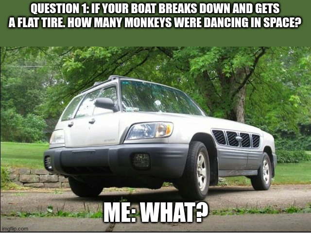 Huh? | QUESTION 1: IF YOUR BOAT BREAKS DOWN AND GETS A FLAT TIRE. HOW MANY MONKEYS WERE DANCING IN SPACE? ME: WHAT? | image tagged in confusing car | made w/ Imgflip meme maker