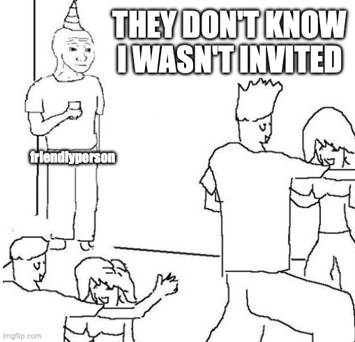 Guy in corner of party | THEY DON'T KNOW I WASN'T INVITED; friendlyperson | image tagged in guy in corner of party | made w/ Imgflip meme maker