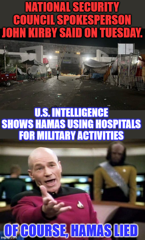 Tell me something new... they've been lying all along... | NATIONAL SECURITY COUNCIL SPOKESPERSON JOHN KIRBY SAID ON TUESDAY. U.S. INTELLIGENCE SHOWS HAMAS USING HOSPITALS FOR MILITARY ACTIVITIES; OF COURSE, HAMAS LIED | image tagged in palestine,terrorists,lies | made w/ Imgflip meme maker