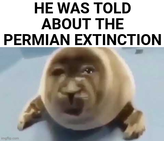 Permian extiction | HE WAS TOLD ABOUT THE PERMIAN EXTINCTION | image tagged in forced seal,extinction | made w/ Imgflip meme maker