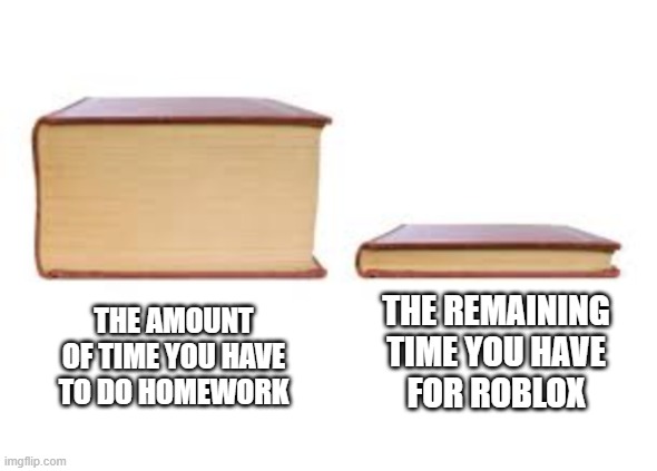 Amount of Time for Roblox VS Homework | THE REMAINING TIME YOU HAVE
FOR ROBLOX; THE AMOUNT OF TIME YOU HAVE TO DO HOMEWORK | image tagged in big book and small book | made w/ Imgflip meme maker