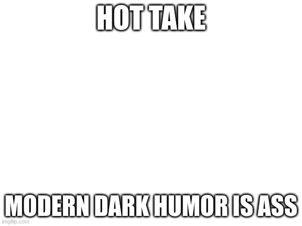 It's Dark/Offensive without the humor. | HOT TAKE; MODERN DARK HUMOR IS ASS | image tagged in dark humor | made w/ Imgflip meme maker