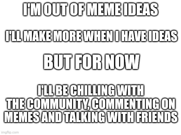 I'll have more later this week. Trust me | I'M OUT OF MEME IDEAS; I'LL MAKE MORE WHEN I HAVE IDEAS; BUT FOR NOW; I'LL BE CHILLING WITH THE COMMUNITY, COMMENTING ON MEMES AND TALKING WITH FRIENDS | image tagged in no,meme,ideas,in,the,brain | made w/ Imgflip meme maker