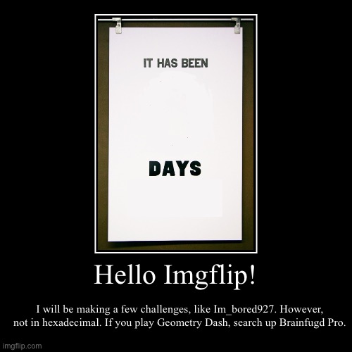 Hello, imgflip. | Hello Imgflip! | I will be making a few challenges, like Im_bored927. However, not in hexadecimal. If you play Geometry Dash, search up Brai | image tagged in challenge | made w/ Imgflip demotivational maker