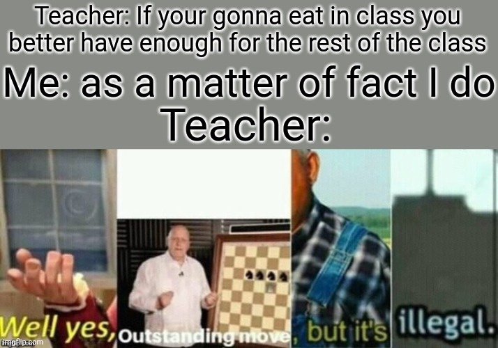 well yes, outstanding move, but it's illegal. | Teacher: If your gonna eat in class you better have enough for the rest of the class; Me: as a matter of fact I do; Teacher: | image tagged in well yes outstanding move but it's illegal | made w/ Imgflip meme maker