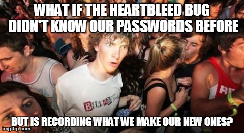 Sudden Clarity Clarence Meme | WHAT IF THE HEARTBLEED BUG DIDN'T KNOW OUR PASSWORDS BEFORE BUT IS RECORDING WHAT WE MAKE OUR NEW ONES? | image tagged in memes,sudden clarity clarence | made w/ Imgflip meme maker