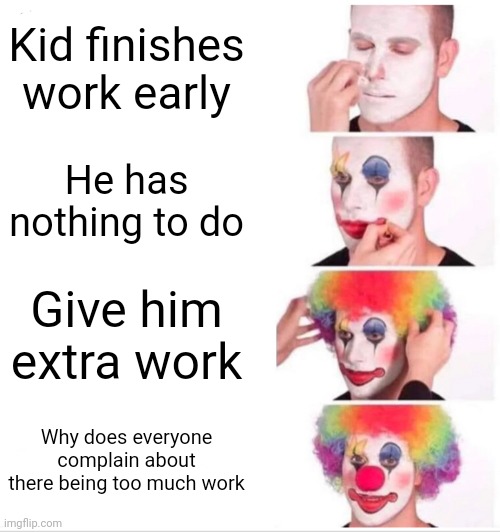 Why do they be like this | Kid finishes work early; He has nothing to do; Give him extra work; Why does everyone complain about there being too much work | image tagged in memes,clown applying makeup | made w/ Imgflip meme maker
