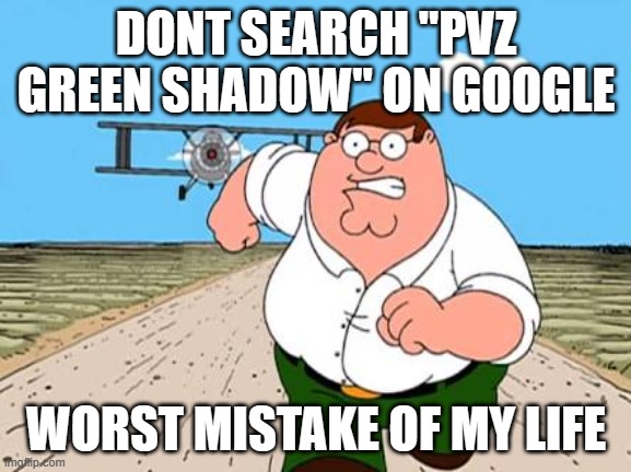 something i made for fun | DONT SEARCH "PVZ GREEN SHADOW" ON GOOGLE; WORST MISTAKE OF MY LIFE | image tagged in peter griffin running away for a plane | made w/ Imgflip meme maker