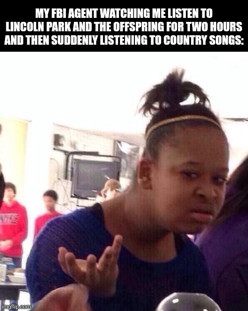 Qhar | MY FBI AGENT WATCHING ME LISTEN TO LINCOLN PARK AND THE OFFSPRING FOR TWO HOURS AND THEN SUDDENLY LISTENING TO COUNTRY SONGS: | image tagged in memes,black girl wat | made w/ Imgflip meme maker