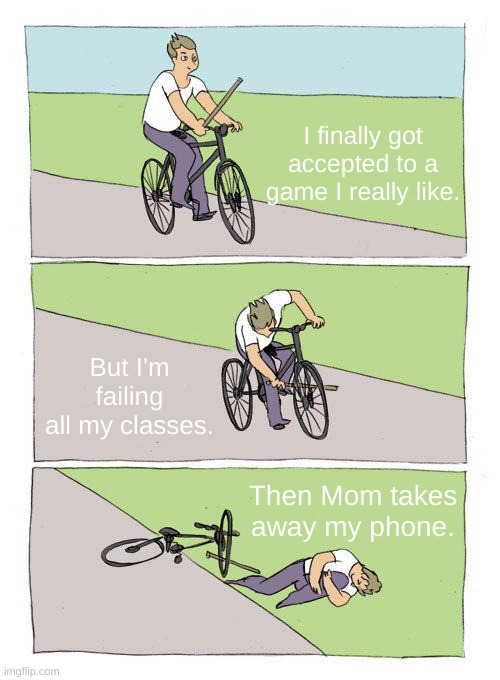 Bike Fall Meme | I finally got accepted to a game I really like. But I'm failing all my classes. Then Mom takes away my phone. | image tagged in memes,bike fall | made w/ Imgflip meme maker
