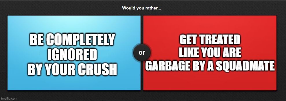 Try not to end up like me cuz you know I got both. :( | GET TREATED LIKE YOU ARE GARBAGE BY A SQUADMATE; BE COMPLETELY IGNORED BY YOUR CRUSH | image tagged in would you rather,murder drones | made w/ Imgflip meme maker