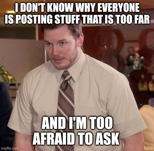 Meme | I DON'T KNOW WHY EVERYONE IS POSTING STUFF THAT IS TOO FAR; AND I'M TOO AFRAID TO ASK | image tagged in memes,afraid to ask andy | made w/ Imgflip meme maker