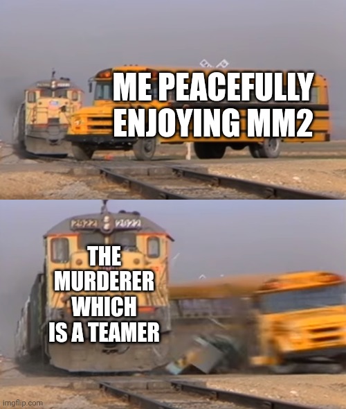 Fr | ME PEACEFULLY ENJOYING MM2; THE MURDERER WHICH IS A TEAMER | image tagged in a train hitting a school bus | made w/ Imgflip meme maker
