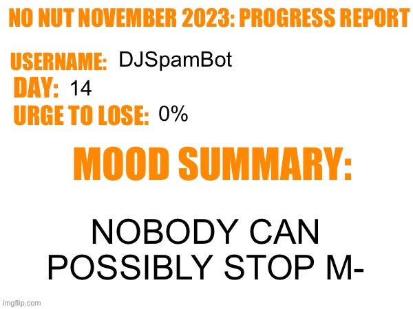 Day 14 | DJSpamBot; 14; 0%; NOBODY CAN POSSIBLY STOP M- | image tagged in no nut november 2023 progress report,msmg | made w/ Imgflip meme maker