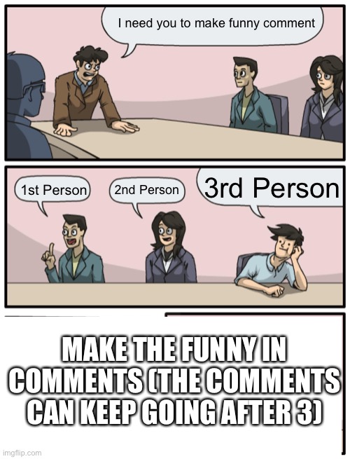 Boardroom Meeting Unexpected Ending | I need you to make funny comment; 3rd Person; 1st Person; 2nd Person; MAKE THE FUNNY IN COMMENTS (THE COMMENTS CAN KEEP GOING AFTER 3) | image tagged in boardroom meeting unexpected ending,funny comments,hi | made w/ Imgflip meme maker