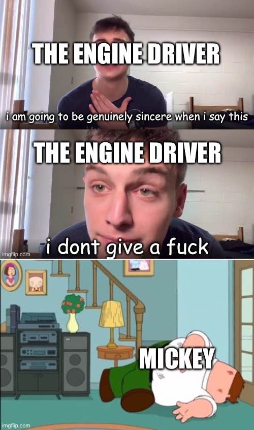 THE ENGINE DRIVER THE ENGINE DRIVER MICKEY | image tagged in i dont give a fuck,peter griffin dead | made w/ Imgflip meme maker