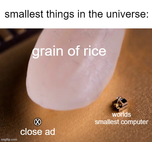 so ;klasdjf; fasdk;fjl fj;asl annoying | smallest things in the universe:; grain of rice; worlds smallest computer; Ⓧ; close ad | image tagged in worlds smallest computer,memes,funny,relatable,ads,relatable memes | made w/ Imgflip meme maker