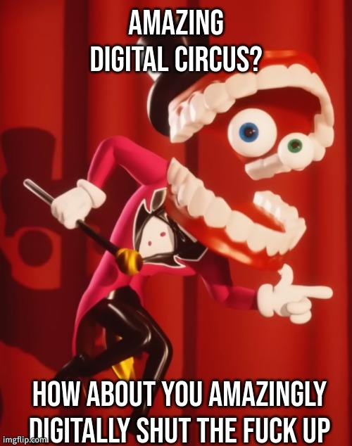 bored af, might go to sleep | AMAZING DIGITAL CIRCUS? HOW ABOUT YOU AMAZINGLY DIGITALLY SHUT THE FUCK UP | image tagged in the amazing digital circus caine | made w/ Imgflip meme maker