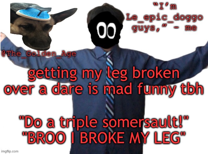 delted's slippa dawg temp (thanks Behapp) | getting my leg broken over a dare is mad funny tbh; "Do a triple somersault!" "BROO I BROKE MY LEG" | image tagged in delted's slippa dawg temp thanks behapp | made w/ Imgflip meme maker