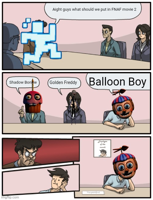 I like BB | Aight guys what should we put in FNAF movie 2; Balloon Boy; Shadow Bonnie; Golden Freddy | image tagged in boardroom meeting unexpected ending | made w/ Imgflip meme maker