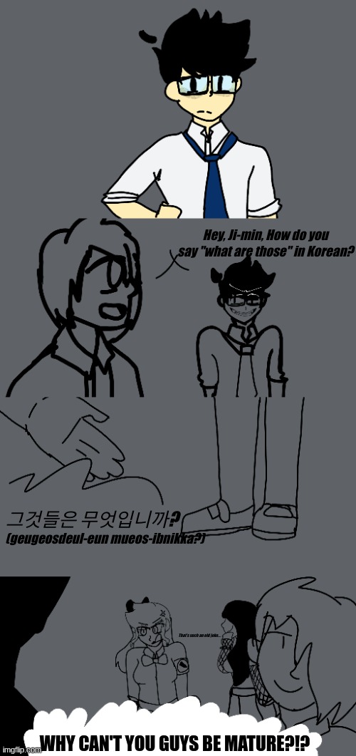 The gang is just being silly :D | Hey, Ji-min, How do you say "what are those" in Korean? 그것들은 무엇입니까? (geugeosdeul-eun mueos-ibnikka?)
​; That's such an old joke... WHY CAN'T YOU GUYS BE MATURE?!? | made w/ Imgflip meme maker