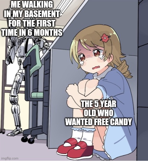 Relatable | ME WALKING IN MY BASEMENT FOR THE FIRST TIME IN 6 MONTHS; THE 5 YEAR OLD WHO WANTED FREE CANDY | image tagged in anime girl hiding from terminator | made w/ Imgflip meme maker