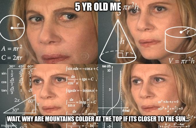 It's because the air gets thinner the higher you get to a point where there is no air | 5 YR OLD ME; WAIT, WHY ARE MOUNTAINS COLDER AT THE TOP IF ITS CLOSER TO THE SUN... | image tagged in calculating meme,5 yr old me,5 year old me,-,--,--- | made w/ Imgflip meme maker