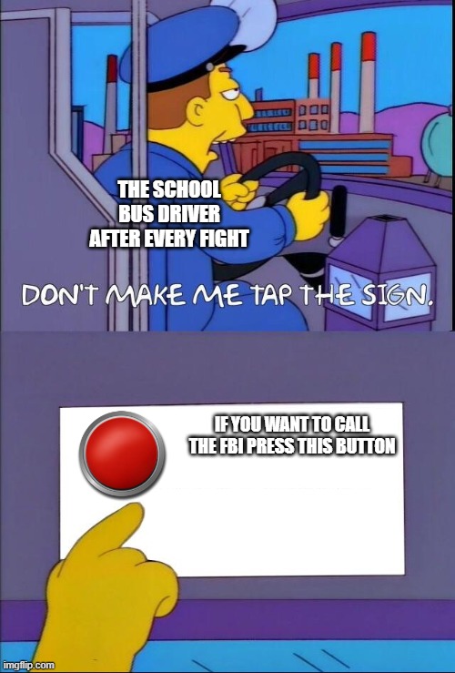 Don't make me tap the sign | THE SCHOOL BUS DRIVER AFTER EVERY FIGHT; IF YOU WANT TO CALL THE FBI PRESS THIS BUTTON | image tagged in don't make me tap the sign | made w/ Imgflip meme maker