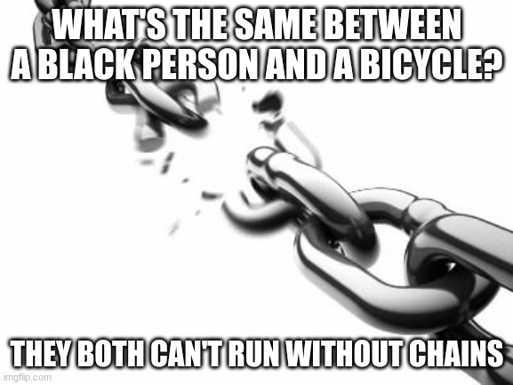 chain | WHAT'S THE SAME BETWEEN A BLACK PERSON AND A BICYCLE? THEY BOTH CAN'T RUN WITHOUT CHAINS | image tagged in broken chains | made w/ Imgflip meme maker