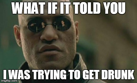 Matrix Morpheus | WHAT IF IT TOLD YOU I WAS TRYING TO GET DRUNK | image tagged in memes,matrix morpheus,AdviceAnimals | made w/ Imgflip meme maker