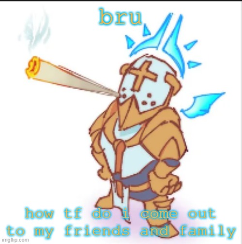 i'm pretty sure they'll be accepting, but i'm way too nervous | bru; how tf do i come out to my friends and family | image tagged in you know i'm obsessed with it,i can't get enough,back with another milk-,help help help me help | made w/ Imgflip meme maker