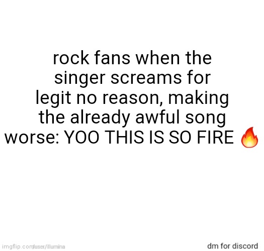 music genre slander 2 | rock fans when the singer screams for legit no reason, making the already awful song worse: YOO THIS IS SO FIRE 🔥 | made w/ Imgflip meme maker