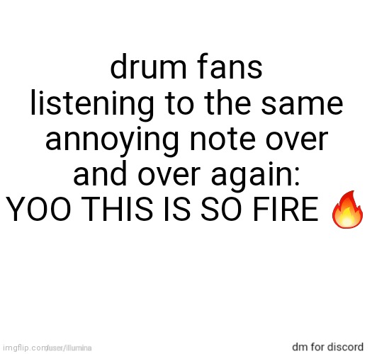 drum fans listening to the same annoying note over and over again: YOO THIS IS SO FIRE 🔥 | made w/ Imgflip meme maker