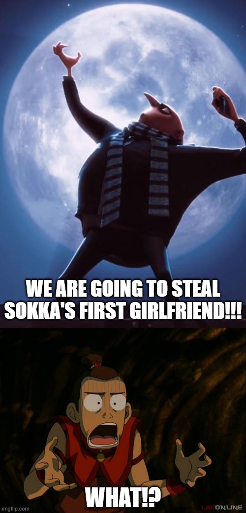 WE ARE GOING TO STEAL SOKKA'S FIRST GIRLFRIEND!!! WHAT!? | image tagged in tonight we steal the moon,sokka what | made w/ Imgflip meme maker